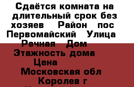 Сдаётся комната на длительный срок без хозяев. › Район ­ пос. Первомайский › Улица ­ Речная › Дом ­ 6 › Этажность дома ­ 9 › Цена ­ 10 000 - Московская обл., Королев г. Недвижимость » Квартиры аренда   . Московская обл.